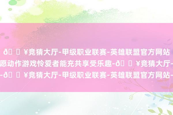 🔥竞猜大厅-甲级职业联赛-英雄联盟官方网站-腾讯游戏因为他们但愿动作游戏怜爱者能充共享受乐趣-🔥竞猜大厅-甲级职业联赛-英雄联盟官方网站-腾讯游戏