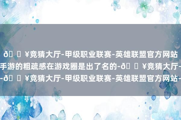 🔥竞猜大厅-甲级职业联赛-英雄联盟官方网站-腾讯游戏《逆水寒》手游的粗疏感在游戏圈是出了名的-🔥竞猜大厅-甲级职业联赛-英雄联盟官方网站-腾讯游戏