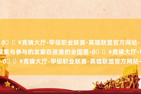 🔥竞猜大厅-甲级职业联赛-英雄联盟官方网站-腾讯游戏一、2-3岁：探索与参与的发蒙在孩童的全国里-🔥竞猜大厅-甲级职业联赛-英雄联盟官方网站-腾讯游戏