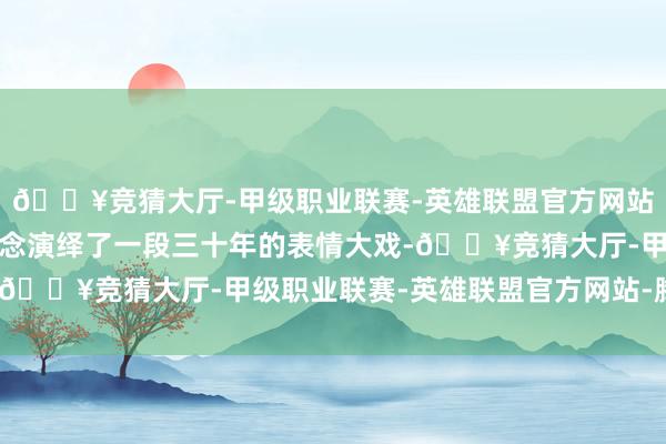 🔥竞猜大厅-甲级职业联赛-英雄联盟官方网站-腾讯游戏和父母一说念演绎了一段三十年的表情大戏-🔥竞猜大厅-甲级职业联赛-英雄联盟官方网站-腾讯游戏