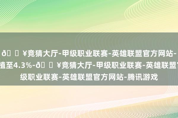 🔥竞猜大厅-甲级职业联赛-英雄联盟官方网站-腾讯游戏利润率莳植至4.3%-🔥竞猜大厅-甲级职业联赛-英雄联盟官方网站-腾讯游戏