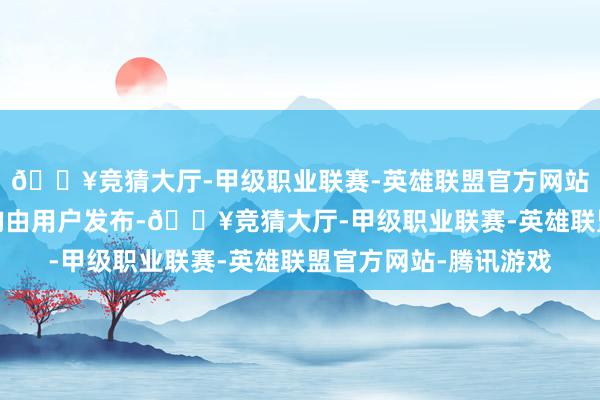 🔥竞猜大厅-甲级职业联赛-英雄联盟官方网站-腾讯游戏总共试验均由用户发布-🔥竞猜大厅-甲级职业联赛-英雄联盟官方网站-腾讯游戏