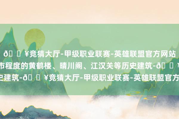 🔥竞猜大厅-甲级职业联赛-英雄联盟官方网站-腾讯游戏既有记载城市程度的黄鹤楼、晴川阁、江汉关等历史建筑-🔥竞猜大厅-甲级职业联赛-英雄联盟官方网站-腾讯游戏