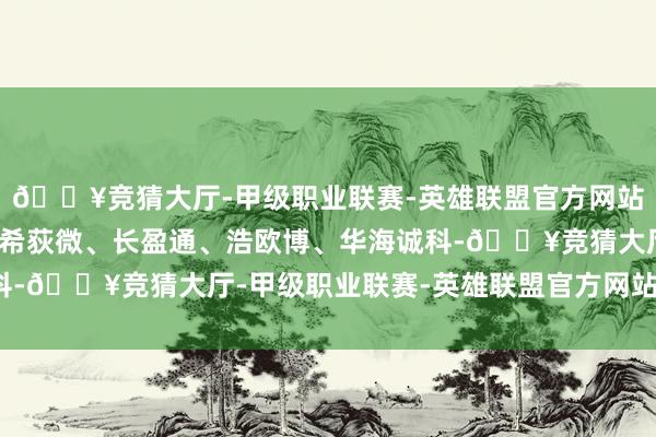 🔥竞猜大厅-甲级职业联赛-英雄联盟官方网站-腾讯游戏剔除停牌的希荻微、长盈通、浩欧博、华海诚科-🔥竞猜大厅-甲级职业联赛-英雄联盟官方网站-腾讯游戏