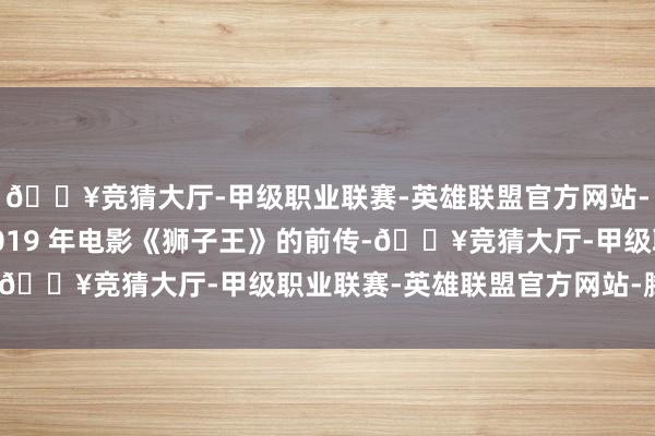🔥竞猜大厅-甲级职业联赛-英雄联盟官方网站-腾讯游戏该影片是 2019 年电影《狮子王》的前传-🔥竞猜大厅-甲级职业联赛-英雄联盟官方网站-腾讯游戏