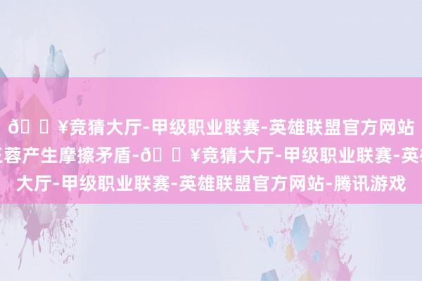 🔥竞猜大厅-甲级职业联赛-英雄联盟官方网站-腾讯游戏陈德容和王蓉产生摩擦矛盾-🔥竞猜大厅-甲级职业联赛-英雄联盟官方网站-腾讯游戏