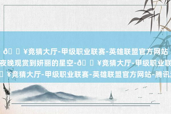 🔥竞猜大厅-甲级职业联赛-英雄联盟官方网站-腾讯游戏搭客不错在夜晚观赏到妍丽的星空-🔥竞猜大厅-甲级职业联赛-英雄联盟官方网站-腾讯游戏