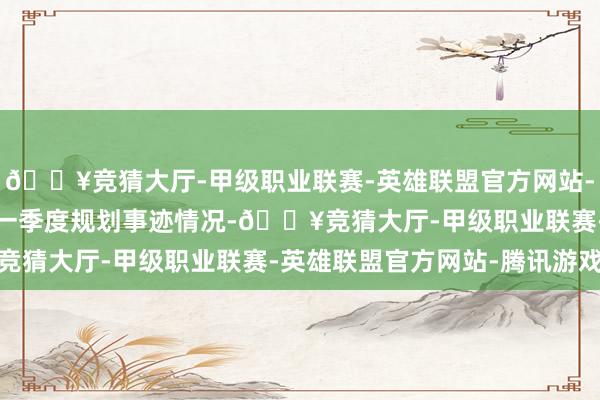 🔥竞猜大厅-甲级职业联赛-英雄联盟官方网站-腾讯游戏对于2025年一季度规划事迹情况-🔥竞猜大厅-甲级职业联赛-英雄联盟官方网站-腾讯游戏