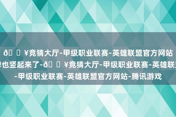 🔥竞猜大厅-甲级职业联赛-英雄联盟官方网站-腾讯游戏旅纪行号牌也竖起来了-🔥竞猜大厅-甲级职业联赛-英雄联盟官方网站-腾讯游戏