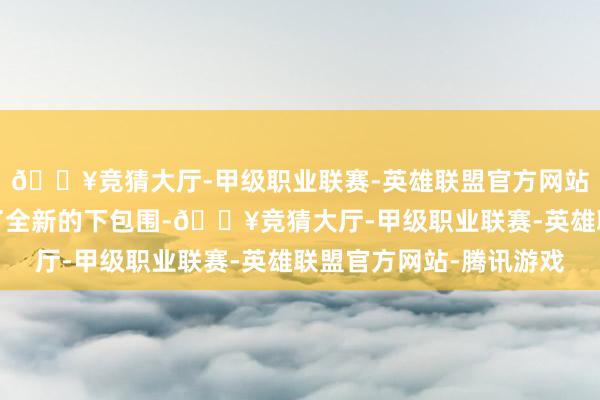 🔥竞猜大厅-甲级职业联赛-英雄联盟官方网站-腾讯游戏新车选择了全新的下包围-🔥竞猜大厅-甲级职业联赛-英雄联盟官方网站-腾讯游戏