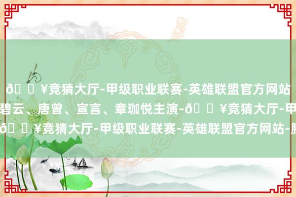 🔥竞猜大厅-甲级职业联赛-英雄联盟官方网站-腾讯游戏茅子俊、柴碧云、唐曾、宣言、章珈悦主演-🔥竞猜大厅-甲级职业联赛-英雄联盟官方网站-腾讯游戏