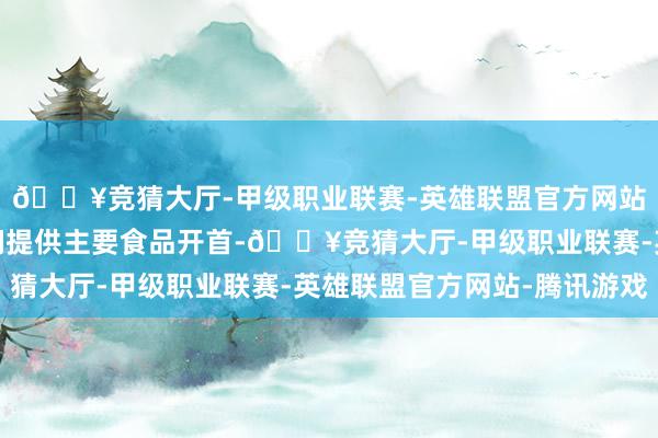 🔥竞猜大厅-甲级职业联赛-英雄联盟官方网站-腾讯游戏为东谈主们提供主要食品开首-🔥竞猜大厅-甲级职业联赛-英雄联盟官方网站-腾讯游戏