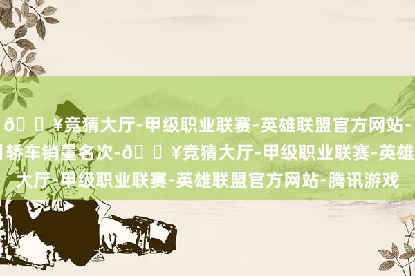 🔥竞猜大厅-甲级职业联赛-英雄联盟官方网站-腾讯游戏2024年10月轿车销量名次-🔥竞猜大厅-甲级职业联赛-英雄联盟官方网站-腾讯游戏