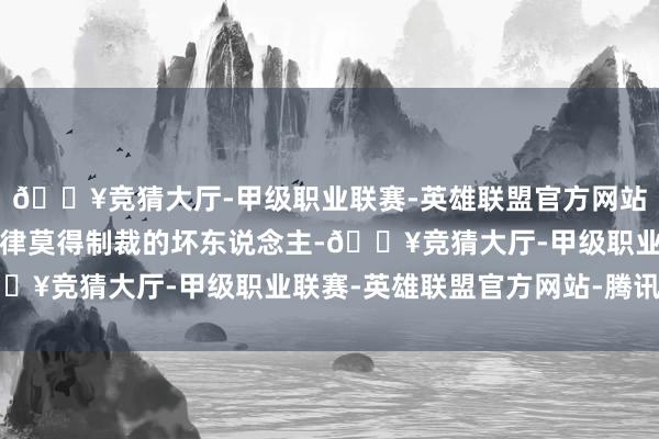 🔥竞猜大厅-甲级职业联赛-英雄联盟官方网站-腾讯游戏专门处决法律莫得制裁的坏东说念主-🔥竞猜大厅-甲级职业联赛-英雄联盟官方网站-腾讯游戏