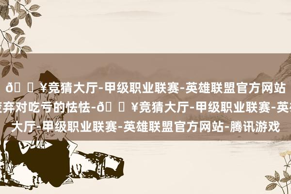 🔥竞猜大厅-甲级职业联赛-英雄联盟官方网站-腾讯游戏武术需要废弃对吃亏的怯怯-🔥竞猜大厅-甲级职业联赛-英雄联盟官方网站-腾讯游戏