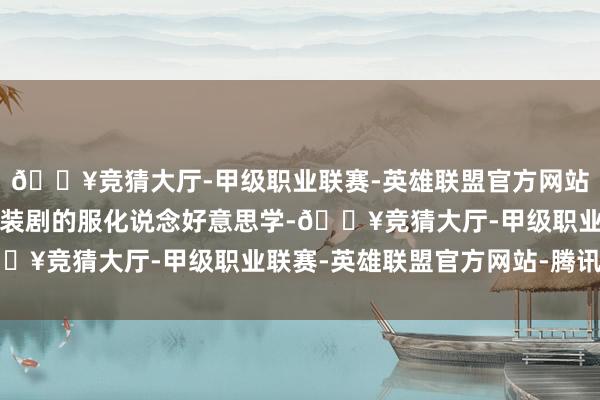 🔥竞猜大厅-甲级职业联赛-英雄联盟官方网站-腾讯游戏既保留了古装剧的服化说念好意思学-🔥竞猜大厅-甲级职业联赛-英雄联盟官方网站-腾讯游戏