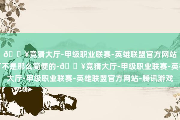 🔥竞猜大厅-甲级职业联赛-英雄联盟官方网站-腾讯游戏西北之行可不是那么简便的-🔥竞猜大厅-甲级职业联赛-英雄联盟官方网站-腾讯游戏