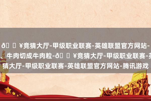 🔥竞猜大厅-甲级职业联赛-英雄联盟官方网站-腾讯游戏作念法步调:1、牛肉切成牛肉粒-🔥竞猜大厅-甲级职业联赛-英雄联盟官方网站-腾讯游戏