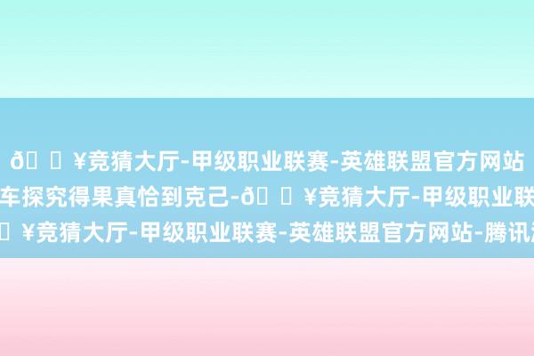 🔥竞猜大厅-甲级职业联赛-英雄联盟官方网站-腾讯游戏果真值！这车探究得果真恰到克己-🔥竞猜大厅-甲级职业联赛-英雄联盟官方网站-腾讯游戏