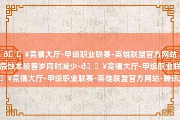 🔥竞猜大厅-甲级职业联赛-英雄联盟官方网站-腾讯游戏故本文牍时辰蚀本较客岁同时减少-🔥竞猜大厅-甲级职业联赛-英雄联盟官方网站-腾讯游戏