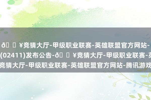 🔥竞猜大厅-甲级职业联赛-英雄联盟官方网站-腾讯游戏百果园集团(02411)发布公告-🔥竞猜大厅-甲级职业联赛-英雄联盟官方网站-腾讯游戏