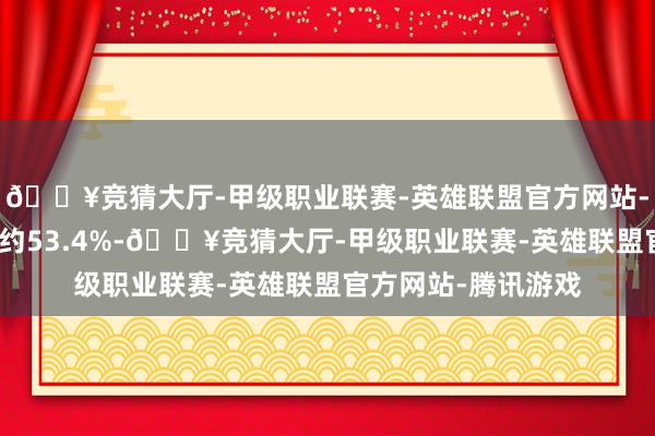 🔥竞猜大厅-甲级职业联赛-英雄联盟官方网站-腾讯游戏同比加多约53.4%-🔥竞猜大厅-甲级职业联赛-英雄联盟官方网站-腾讯游戏