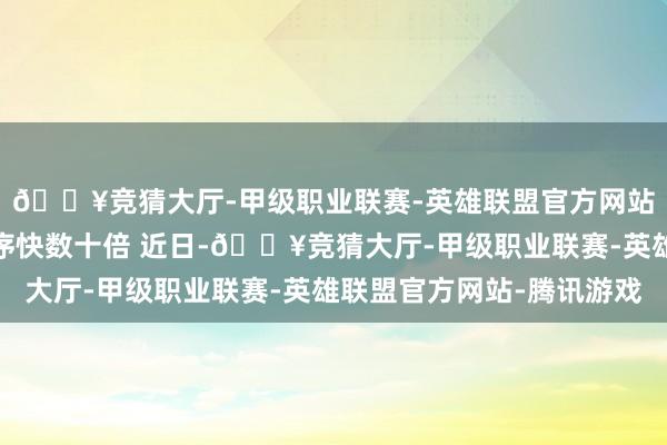 🔥竞猜大厅-甲级职业联赛-英雄联盟官方网站-腾讯游戏比现存次序快数十倍 近日-🔥竞猜大厅-甲级职业联赛-英雄联盟官方网站-腾讯游戏