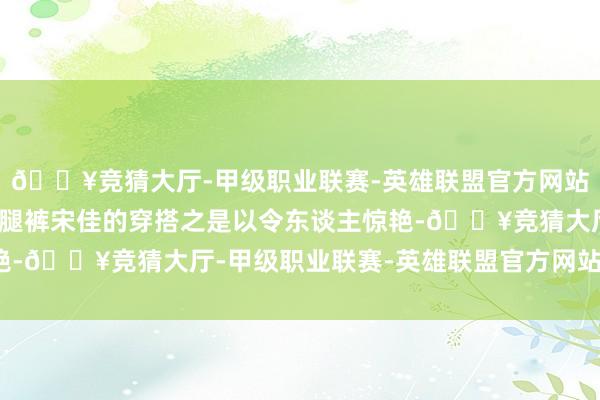 🔥竞猜大厅-甲级职业联赛-英雄联盟官方网站-腾讯游戏西装搭配阔腿裤宋佳的穿搭之是以令东谈主惊艳-🔥竞猜大厅-甲级职业联赛-英雄联盟官方网站-腾讯游戏