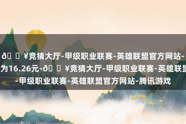 🔥竞猜大厅-甲级职业联赛-英雄联盟官方网站-腾讯游戏正股最新价为16.26元-🔥竞猜大厅-甲级职业联赛-英雄联盟官方网站-腾讯游戏