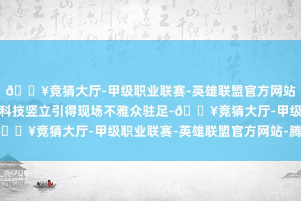 🔥竞猜大厅-甲级职业联赛-英雄联盟官方网站-腾讯游戏多样炫酷的科技竖立引得现场不雅众驻足-🔥竞猜大厅-甲级职业联赛-英雄联盟官方网站-腾讯游戏