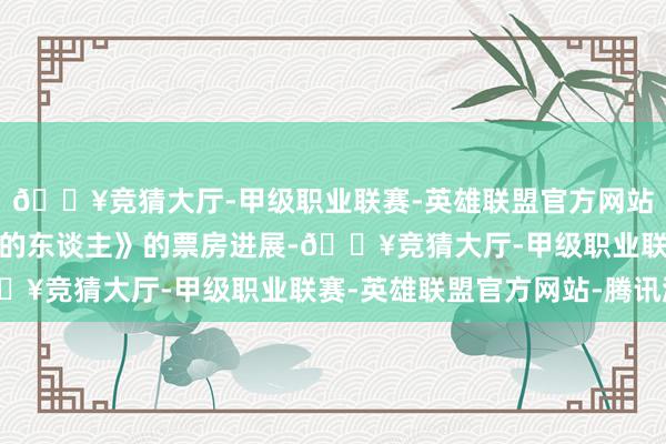 🔥竞猜大厅-甲级职业联赛-英雄联盟官方网站-腾讯游戏对《戴假发的东谈主》的票房进展-🔥竞猜大厅-甲级职业联赛-英雄联盟官方网站-腾讯游戏
