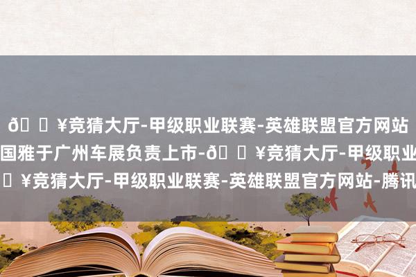 🔥竞猜大厅-甲级职业联赛-英雄联盟官方网站-腾讯游戏红旗金葵花国雅于广州车展负责上市-🔥竞猜大厅-甲级职业联赛-英雄联盟官方网站-腾讯游戏