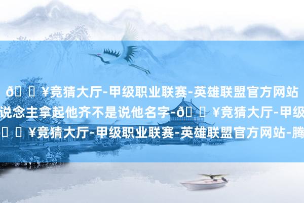 🔥竞猜大厅-甲级职业联赛-英雄联盟官方网站-腾讯游戏况兼许多东说念主拿起他齐不是说他名字-🔥竞猜大厅-甲级职业联赛-英雄联盟官方网站-腾讯游戏
