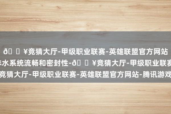 🔥竞猜大厅-甲级职业联赛-英雄联盟官方网站-腾讯游戏全面确保排水系统流畅和密封性-🔥竞猜大厅-甲级职业联赛-英雄联盟官方网站-腾讯游戏