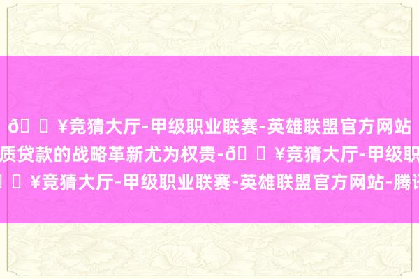 🔥竞猜大厅-甲级职业联赛-英雄联盟官方网站-腾讯游戏对于房产典质贷款的战略革新尤为权贵-🔥竞猜大厅-甲级职业联赛-英雄联盟官方网站-腾讯游戏