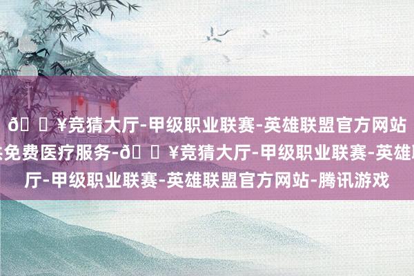 🔥竞猜大厅-甲级职业联赛-英雄联盟官方网站-腾讯游戏为员工提供免费医疗服务-🔥竞猜大厅-甲级职业联赛-英雄联盟官方网站-腾讯游戏