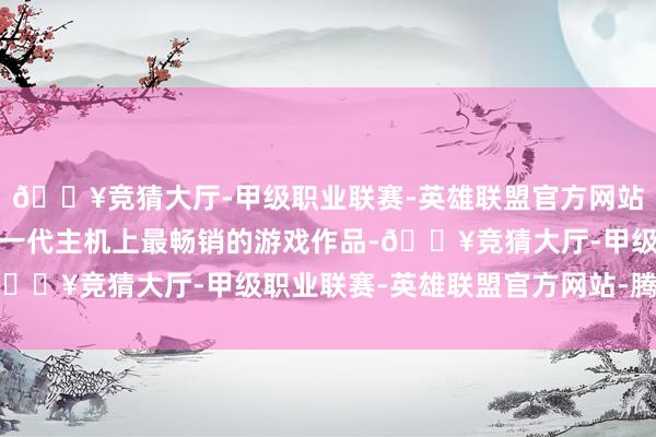 🔥竞猜大厅-甲级职业联赛-英雄联盟官方网站-腾讯游戏并清点了每一代主机上最畅销的游戏作品-🔥竞猜大厅-甲级职业联赛-英雄联盟官方网站-腾讯游戏
