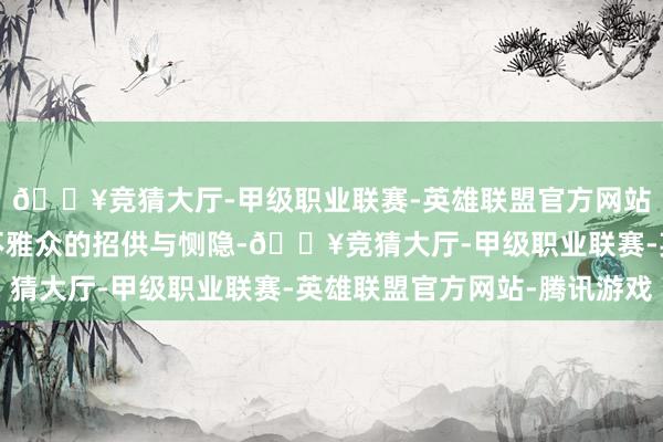 🔥竞猜大厅-甲级职业联赛-英雄联盟官方网站-腾讯游戏最终赢得不雅众的招供与恻隐-🔥竞猜大厅-甲级职业联赛-英雄联盟官方网站-腾讯游戏