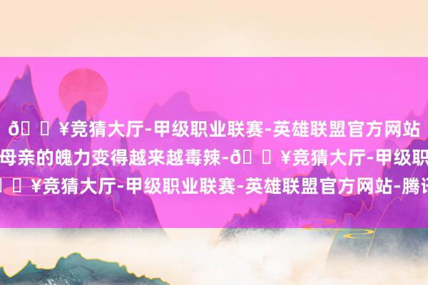 🔥竞猜大厅-甲级职业联赛-英雄联盟官方网站-腾讯游戏她对大姐和母亲的魄力变得越来越毒辣-🔥竞猜大厅-甲级职业联赛-英雄联盟官方网站-腾讯游戏