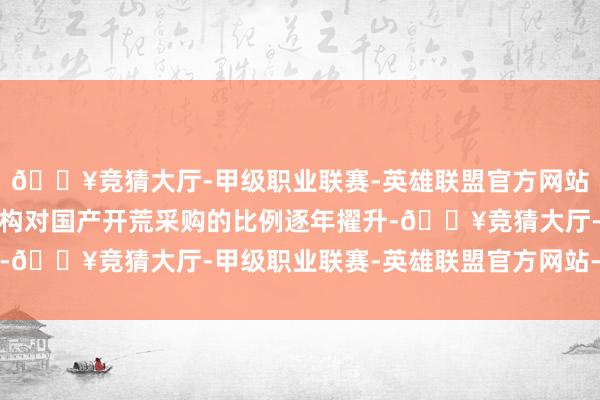 🔥竞猜大厅-甲级职业联赛-英雄联盟官方网站-腾讯游戏国内金融机构对国产开荒采购的比例逐年擢升-🔥竞猜大厅-甲级职业联赛-英雄联盟官方网站-腾讯游戏