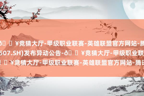 🔥竞猜大厅-甲级职业联赛-英雄联盟官方网站-腾讯游戏振江股份(603507.SH)发布异动公告-🔥竞猜大厅-甲级职业联赛-英雄联盟官方网站-腾讯游戏