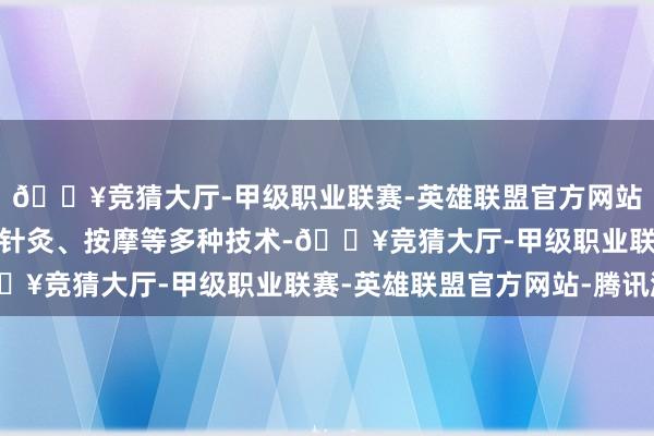 🔥竞猜大厅-甲级职业联赛-英雄联盟官方网站-腾讯游戏欺诈中药、针灸、按摩等多种技术-🔥竞猜大厅-甲级职业联赛-英雄联盟官方网站-腾讯游戏