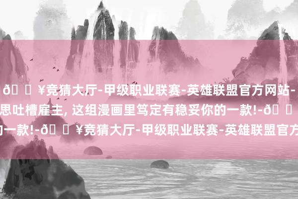 🔥竞猜大厅-甲级职业联赛-英雄联盟官方网站-腾讯游戏若是你忍不住思吐槽雇主, 这组漫画里笃定有稳妥你的一款!-🔥竞猜大厅-甲级职业联赛-英雄联盟官方网站-腾讯游戏