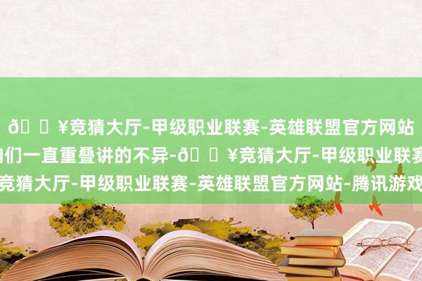 🔥竞猜大厅-甲级职业联赛-英雄联盟官方网站-腾讯游戏可惜就像咱们一直重叠讲的不异-🔥竞猜大厅-甲级职业联赛-英雄联盟官方网站-腾讯游戏