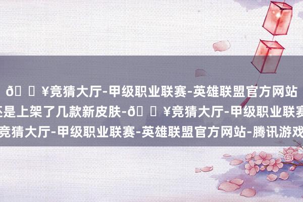 🔥竞猜大厅-甲级职业联赛-英雄联盟官方网站-腾讯游戏王者荣耀还是上架了几款新皮肤-🔥竞猜大厅-甲级职业联赛-英雄联盟官方网站-腾讯游戏