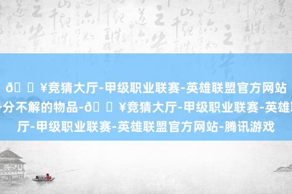🔥竞猜大厅-甲级职业联赛-英雄联盟官方网站-腾讯游戏严禁收购身分不解的物品-🔥竞猜大厅-甲级职业联赛-英雄联盟官方网站-腾讯游戏