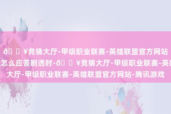 🔥竞猜大厅-甲级职业联赛-英雄联盟官方网站-腾讯游戏”当被问及怎么应答剧透时-🔥竞猜大厅-甲级职业联赛-英雄联盟官方网站-腾讯游戏