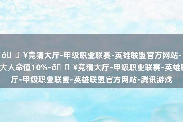 🔥竞猜大厅-甲级职业联赛-英雄联盟官方网站-腾讯游戏可加多你的最大人命值10%-🔥竞猜大厅-甲级职业联赛-英雄联盟官方网站-腾讯游戏