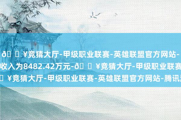 🔥竞猜大厅-甲级职业联赛-英雄联盟官方网站-腾讯游戏该公司商业收入为8482.42万元-🔥竞猜大厅-甲级职业联赛-英雄联盟官方网站-腾讯游戏