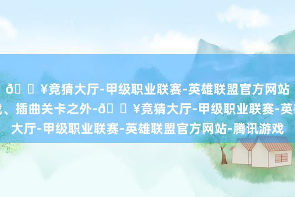 🔥竞猜大厅-甲级职业联赛-英雄联盟官方网站-腾讯游戏除剿灭作战、插曲关卡之外-🔥竞猜大厅-甲级职业联赛-英雄联盟官方网站-腾讯游戏
